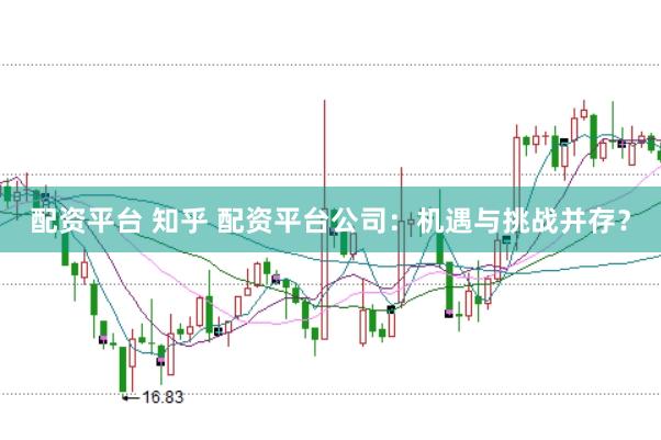 配资平台 知乎 配资平台公司：机遇与挑战并存？