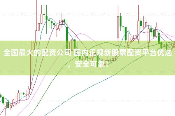全国最大的配资公司 国内正规新股票配资平台优选，安全可靠！