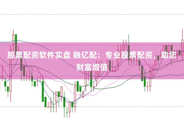 股票配资软件实盘 融亿配：专业股票配资，助您财富增值