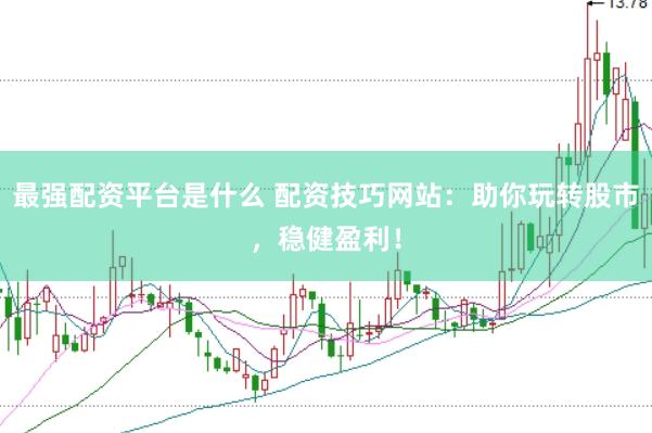 最强配资平台是什么 配资技巧网站：助你玩转股市，稳健盈利！