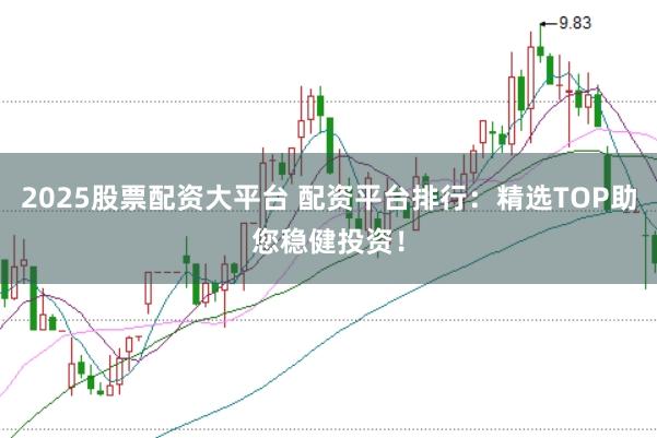 2025股票配资大平台 配资平台排行：精选TOP助您稳健投资！