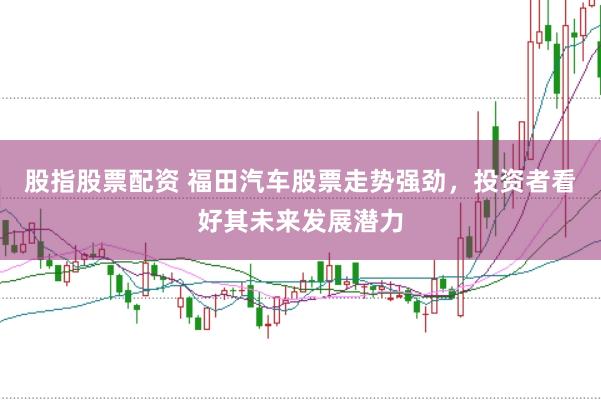 股指股票配资 福田汽车股票走势强劲，投资者看好其未来发展潜力