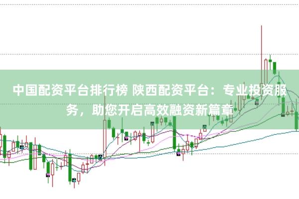中国配资平台排行榜 陕西配资平台：专业投资服务，助您开启高效融资新篇章