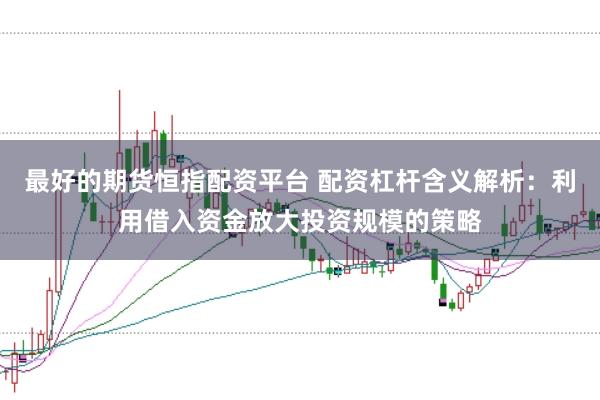 最好的期货恒指配资平台 配资杠杆含义解析：利用借入资金放大投资规模的策略