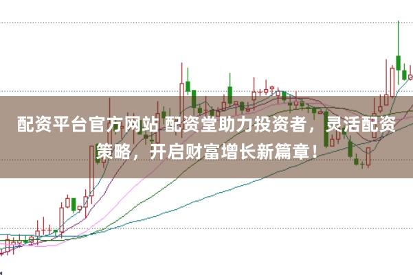 配资平台官方网站 配资堂助力投资者，灵活配资策略，开启财富增长新篇章！