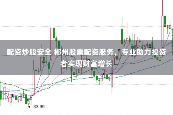 配资炒股安全 郴州股票配资服务，专业助力投资者实现财富增长