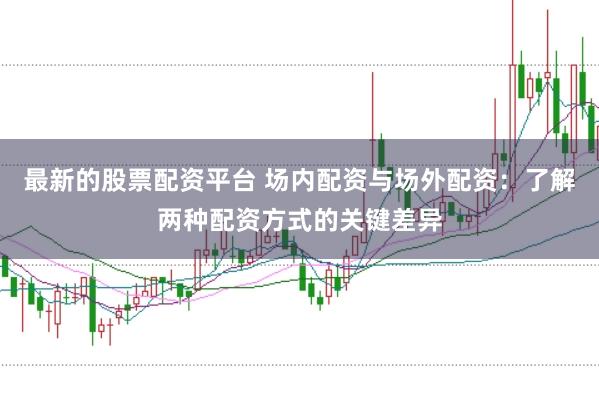 最新的股票配资平台 场内配资与场外配资：了解两种配资方式的关键差异