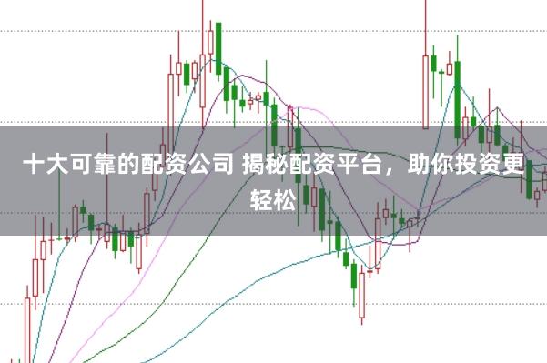 十大可靠的配资公司 揭秘配资平台，助你投资更轻松