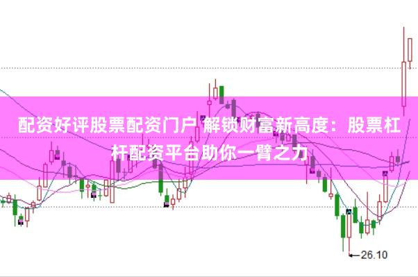 配资好评股票配资门户 解锁财富新高度：股票杠杆配资平台助你一臂之力