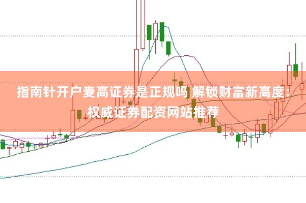 指南针开户麦高证券是正规吗 解锁财富新高度：权威证券配资网站推荐