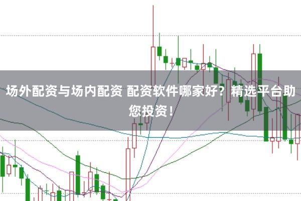 场外配资与场内配资 配资软件哪家好？精选平台助您投资！