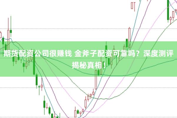 期货配资公司很赚钱 金斧子配资可靠吗？深度测评揭秘真相！