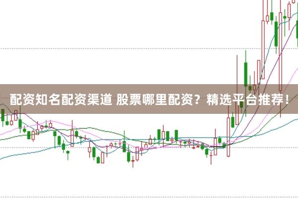 配资知名配资渠道 股票哪里配资？精选平台推荐！