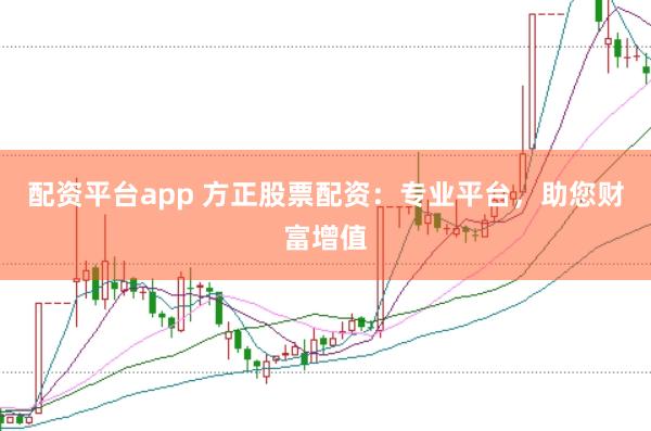 配资平台app 方正股票配资：专业平台，助您财富增值
