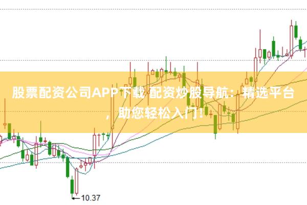 股票配资公司APP下载 配资炒股导航：精选平台，助您轻松入门！