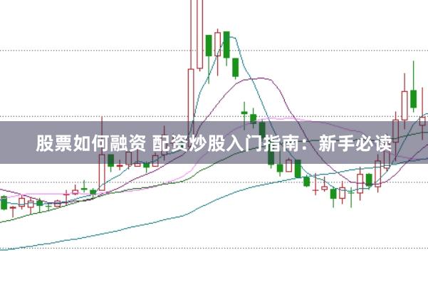 股票如何融资 配资炒股入门指南：新手必读