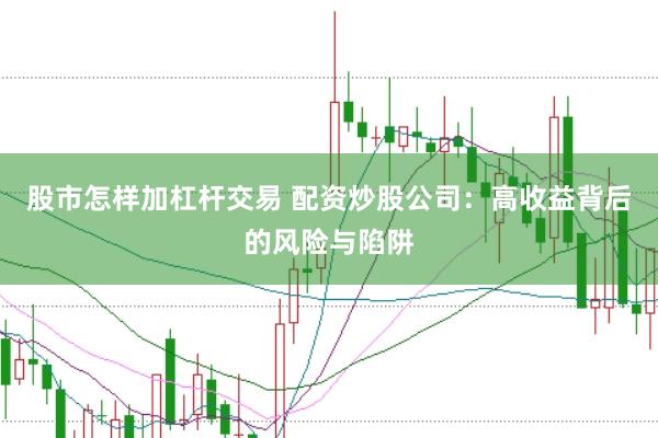 股市怎样加杠杆交易 配资炒股公司：高收益背后的风险与陷阱