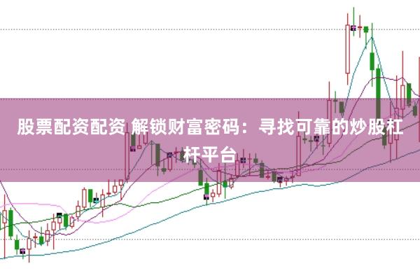 股票配资配资 解锁财富密码：寻找可靠的炒股杠杆平台