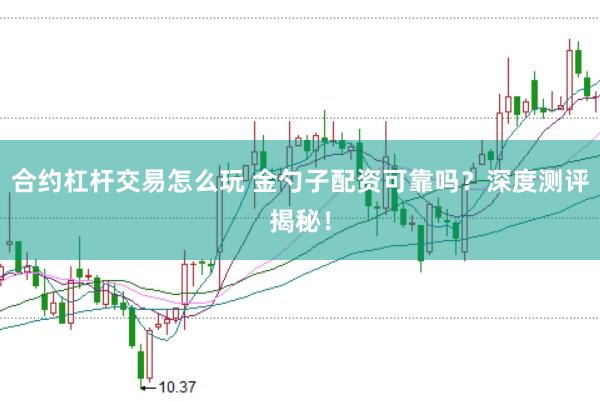 合约杠杆交易怎么玩 金勺子配资可靠吗？深度测评揭秘！
