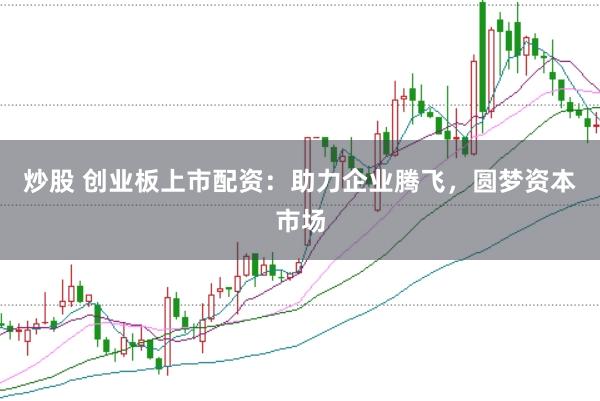炒股 创业板上市配资：助力企业腾飞，圆梦资本市场