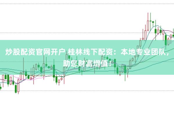炒股配资官网开户 桂林线下配资：本地专业团队，助您财富增值！