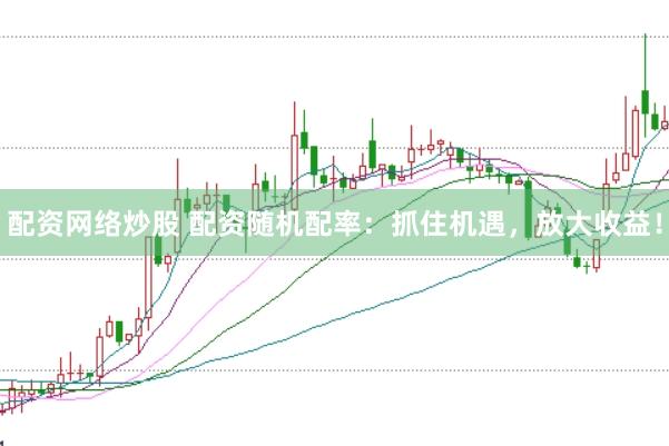 配资网络炒股 配资随机配率：抓住机遇，放大收益！