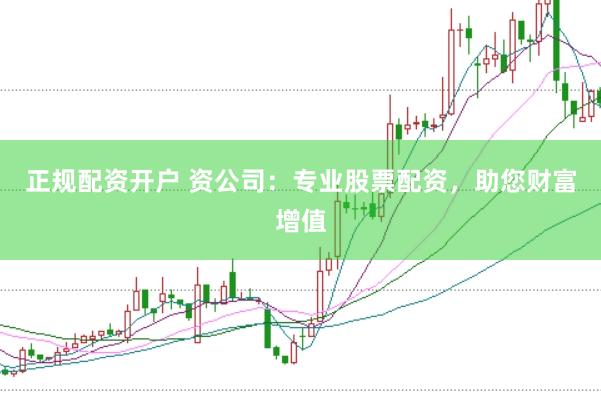 正规配资开户 资公司：专业股票配资，助您财富增值