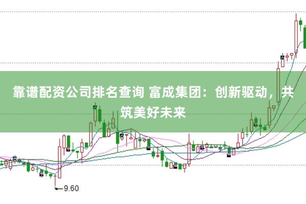 靠谱配资公司排名查询 富成集团：创新驱动，共筑美好未来