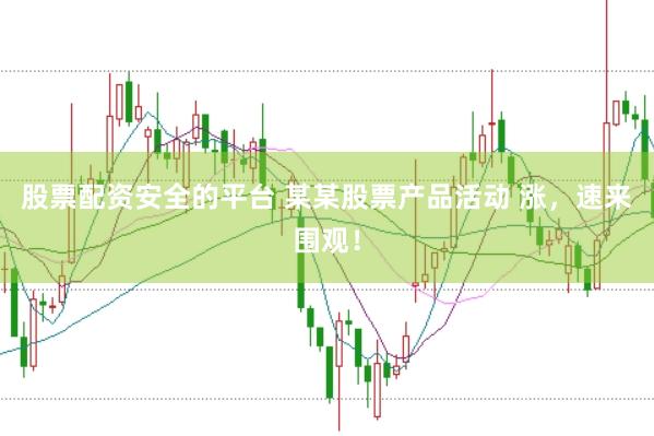 股票配资安全的平台 某某股票产品活动 涨，速来围观！