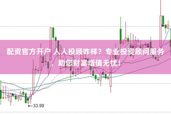 配资官方开户 人人投顾咋样？专业投资顾问服务，助您财富增值无忧！