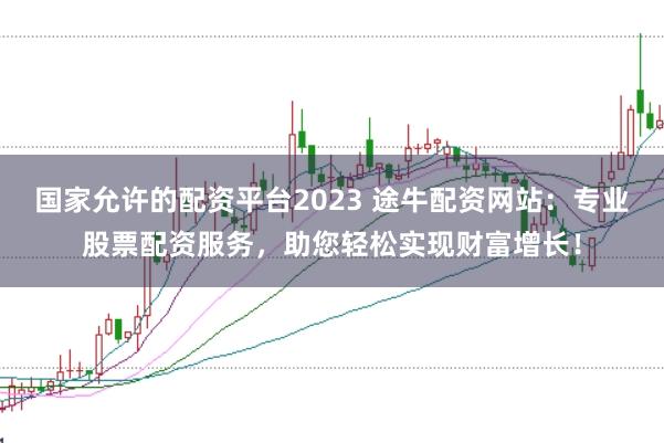 国家允许的配资平台2023 途牛配资网站：专业股票配资服务，助您轻松实现财富增长！