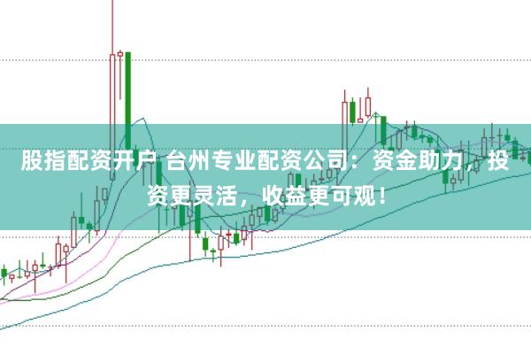 股指配资开户 台州专业配资公司：资金助力，投资更灵活，收益更可观！