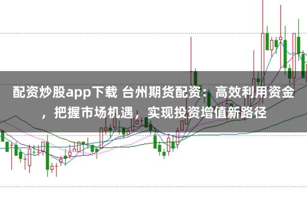 配资炒股app下载 台州期货配资：高效利用资金，把握市场机遇，实现投资增值新路径