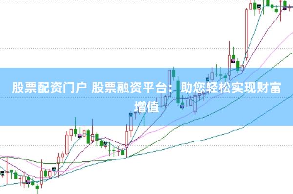 股票配资门户 股票融资平台：助您轻松实现财富增值