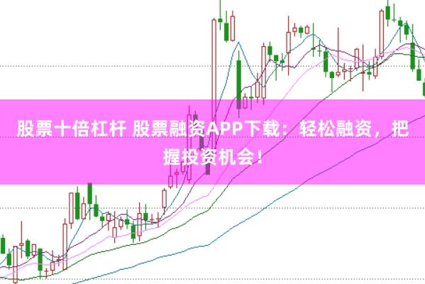 股票十倍杠杆 股票融资APP下载：轻松融资，把握投资机会！