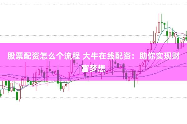 股票配资怎么个流程 大牛在线配资：助你实现财富梦想