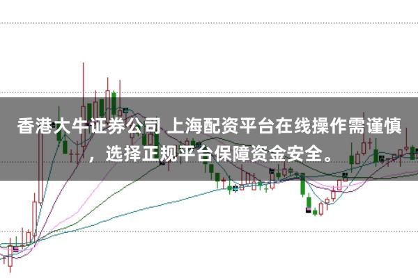 香港大牛证券公司 上海配资平台在线操作需谨慎，选择正规平台保障资金安全。