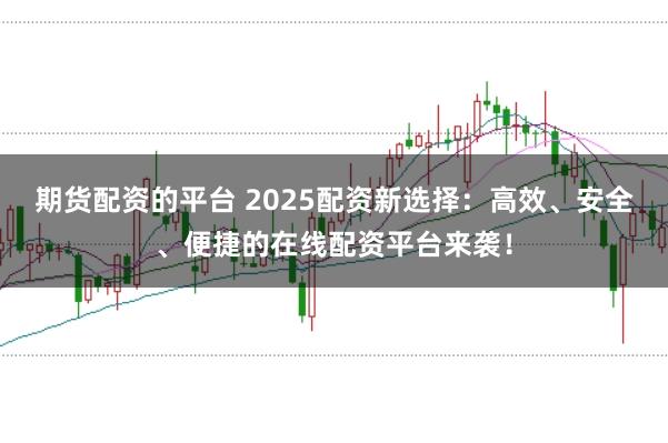期货配资的平台 2025配资新选择：高效、安全、便捷的在线配资平台来袭！