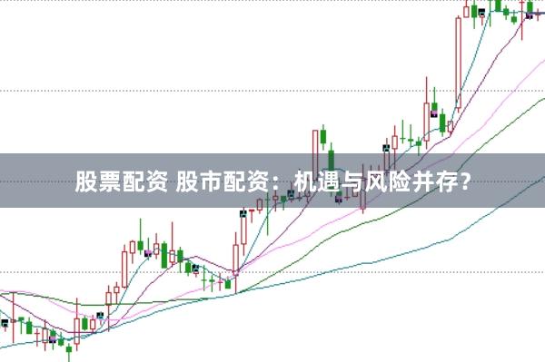 股票配资 股市配资：机遇与风险并存？