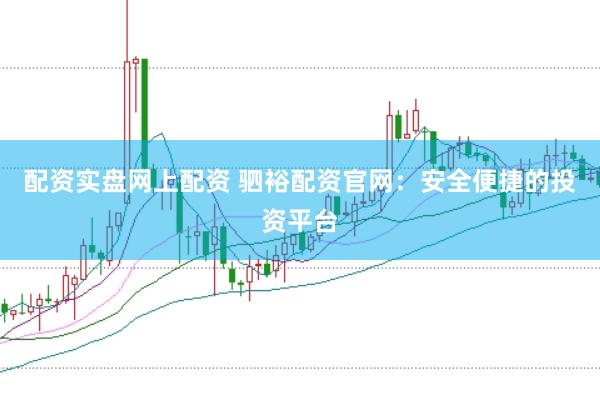 配资实盘网上配资 驷裕配资官网：安全便捷的投资平台