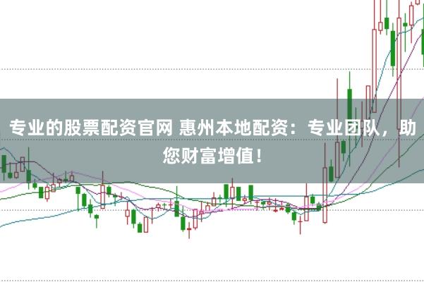 专业的股票配资官网 惠州本地配资：专业团队，助您财富增值！