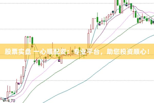 股票实盘 一心顺配资：专业平台，助您投资顺心！