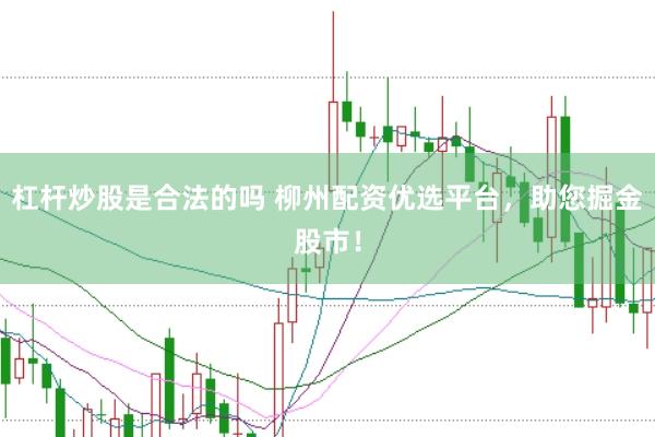 杠杆炒股是合法的吗 柳州配资优选平台，助您掘金股市！