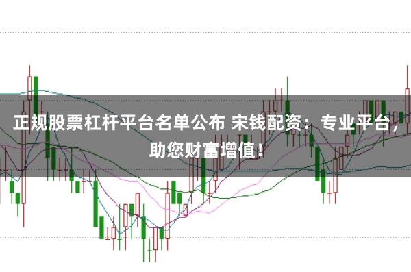 正规股票杠杆平台名单公布 宋钱配资：专业平台，助您财富增值！