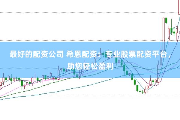 最好的配资公司 希恩配资：专业股票配资平台，助您轻松盈利