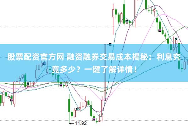 股票配资官方网 融资融券交易成本揭秘：利息究竟多少？一键了解详情！