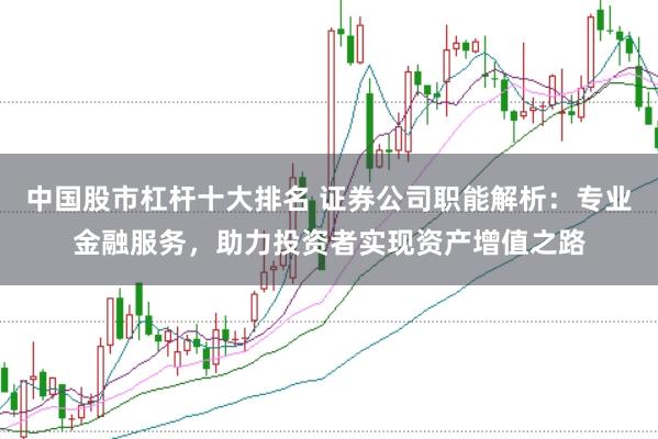 中国股市杠杆十大排名 证券公司职能解析：专业金融服务，助力投资者实现资产增值之路