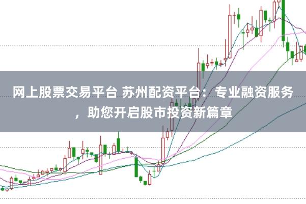 网上股票交易平台 苏州配资平台：专业融资服务，助您开启股市投资新篇章