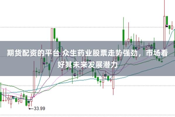 期货配资的平台 众生药业股票走势强劲，市场看好其未来发展潜力