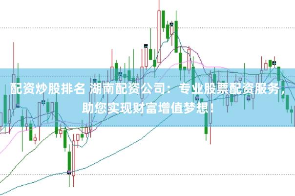 配资炒股排名 湖南配资公司：专业股票配资服务，助您实现财富增值梦想！